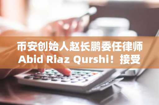 币安创始人赵长鹏委任律师Abid Riaz Qurshi！接受SC诉讼传唤
