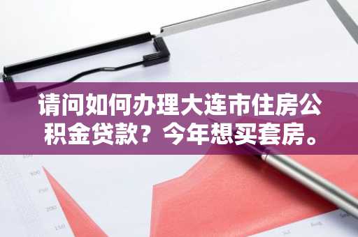 请问如何办理大连市住房公积金贷款？今年想买套房。