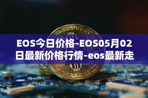 EOS今日价格-EOS05月02日最新价格行情-eos最新走势消息