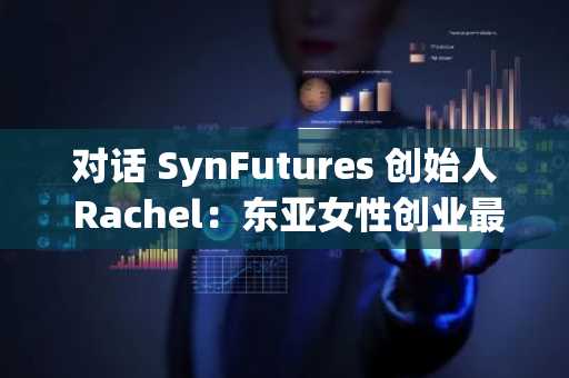 对话 SynFutures 创始人 Rachel：东亚女性创业最重要是拒绝「恐弱」