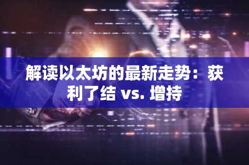 解读以太坊的最新走势：获利了结 vs. 增持