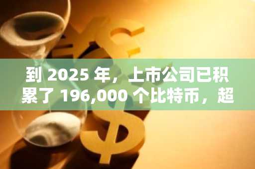 到 2025 年，上市公司已积累了 196,000 个比特币，超过了 2025 年预计的总供应量