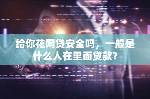 给你花网贷安全吗，一般是什么人在里面贷款？
