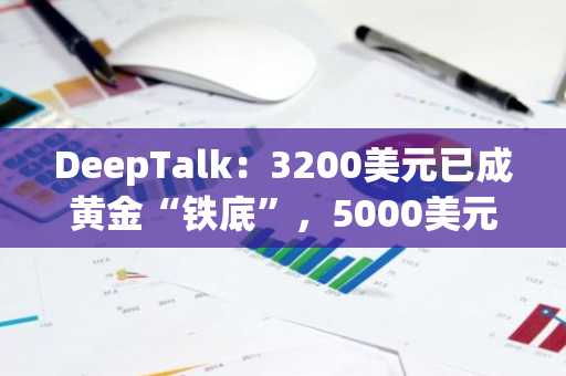 DeepTalk：3200美元已成黄金“铁底”，5000美元何时到来？