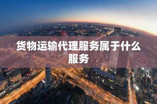 货物运输代理服务属于什么服务