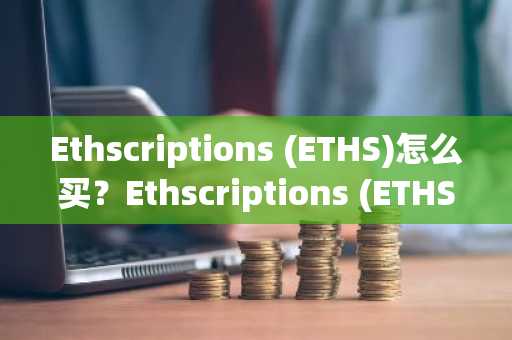 Ethscriptions (ETHS)怎么买？Ethscriptions (ETHS)在哪里买卖交易？