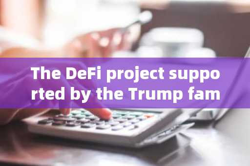 The DeFi project supported by the Trump family confirmed the rumor of issuing coins: no pre-sale, no