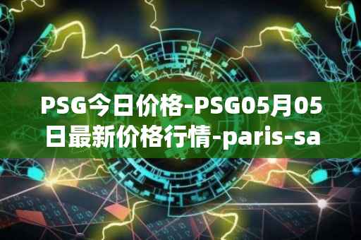 PSG今日价格-PSG05月05日最新价格行情-paris-saint-germain-fan-token最新走势消息