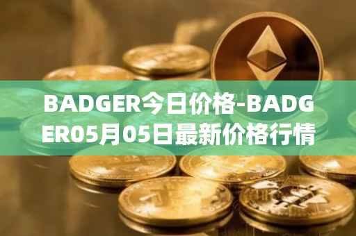 BADGER今日价格-BADGER05月05日最新价格行情-badger-dao最新走势消息