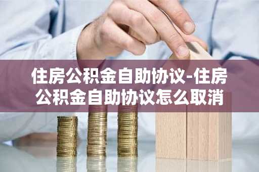 住房公积金自助协议-住房公积金自助协议怎么取消