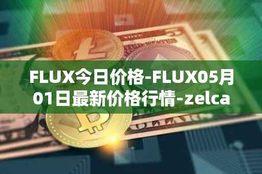 FLUX今日价格-FLUX05月01日最新价格行情-zelcash最新走势消息