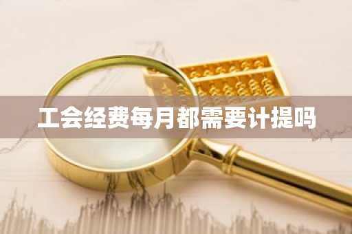 工会经费每月都需要计提吗