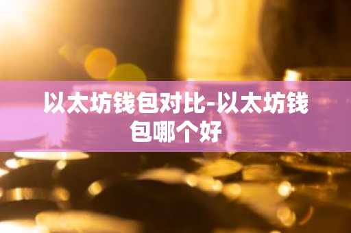 以太坊钱包对比-以太坊钱包哪个好
