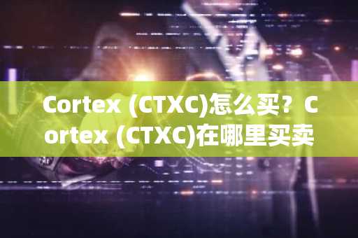 Cortex (CTXC)怎么买？Cortex (CTXC)在哪里买卖交易？