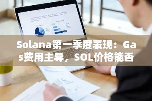 Solana第一季度表现：Gas费用主导，SOL价格能否在第二季度反弹？