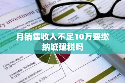 月销售收入不足10万要缴纳城建税吗