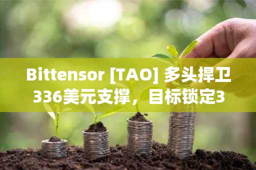 Bittensor [TAO] 多头捍卫336美元支撑，目标锁定373美元突破