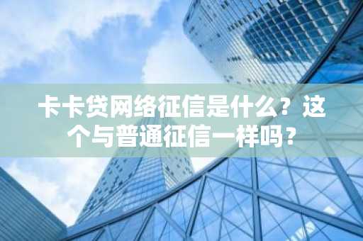 卡卡贷网络征信是什么？这个与普通征信一样吗？