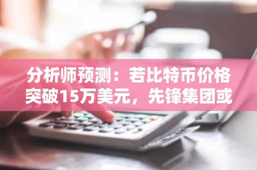 分析师预测：若比特币价格突破15万美元，先锋集团或将开放比特币ETF交易