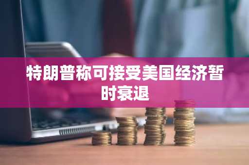 特朗普称可接受美国经济暂时衰退