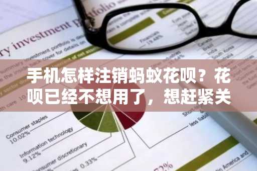 手机怎样注销蚂蚁花呗？花呗已经不想用了，想赶紧关掉。