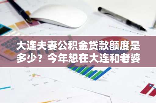 大连夫妻公积金贷款额度是多少？今年想在大连和老婆一起申请公积金购房。