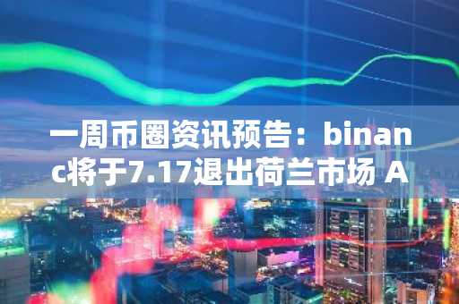 一周币圈资讯预告：binanc将于7.17退出荷兰市场 AIDOG将推出代币启动平台