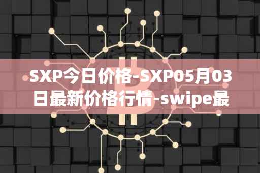 SXP今日价格-SXP05月03日最新价格行情-swipe最新走势消息