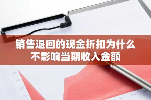 销售退回的现金折扣为什么不影响当期收入金额