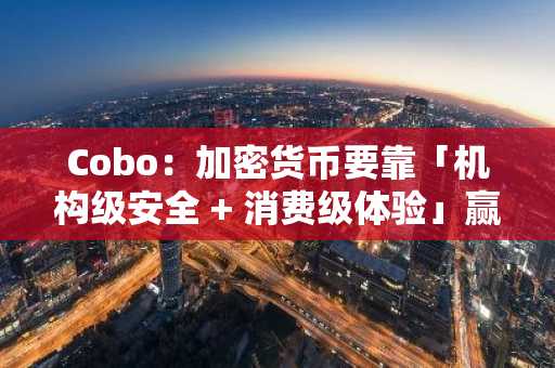 Cobo：加密货币要靠「机构级安全   消费级体验」赢得用户信任