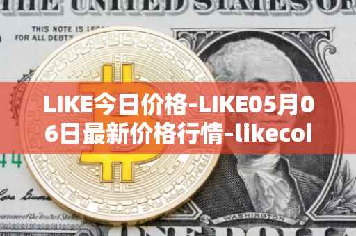 LIKE今日价格-LIKE05月06日最新价格行情-likecoin最新走势消息