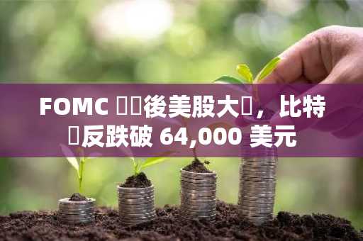 FOMC 會議後美股大漲，比特幣反跌破 64,000 美元