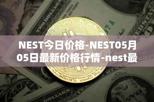 NEST今日价格-NEST05月05日最新价格行情-nest最新走势消息