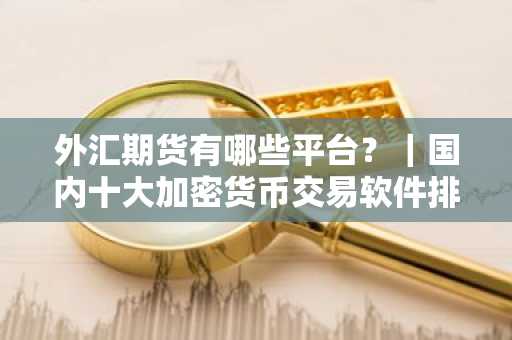 外汇期货有哪些平台？｜国内十大加密货币交易软件排行