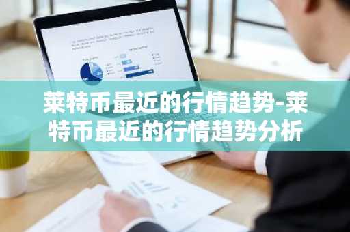 莱特币最近的行情趋势-莱特币最近的行情趋势分析