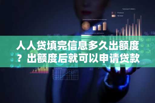 人人贷填完信息多久出额度？出额度后就可以申请贷款了吗？