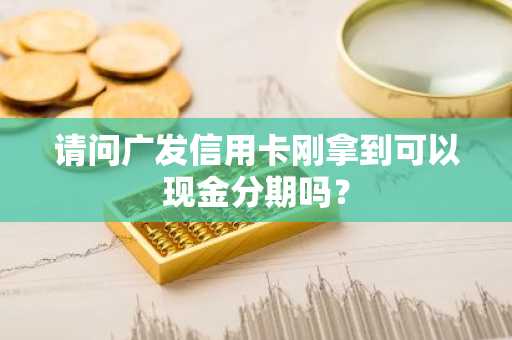 请问广发信用卡刚拿到可以现金分期吗？