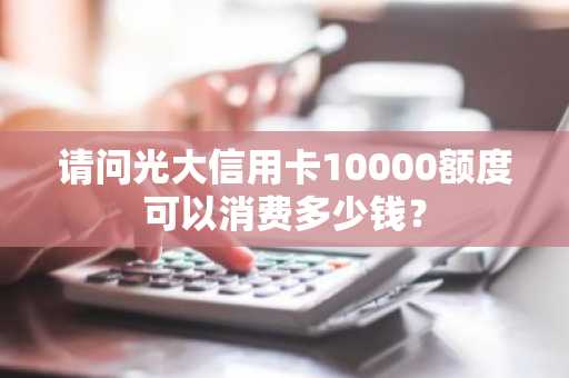 请问光大信用卡10000额度可以消费多少钱？