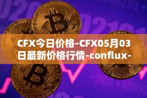 CFX今日价格-CFX05月03日最新价格行情-conflux-token最新走势消息