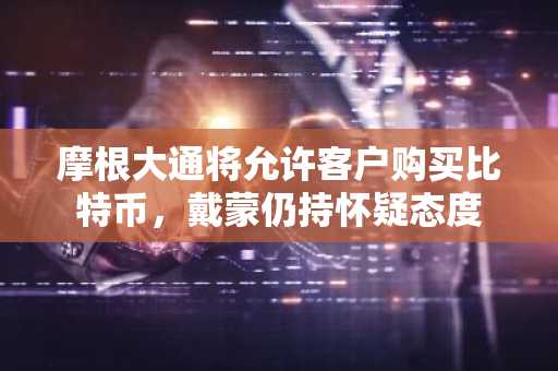 摩根大通将允许客户购买比特币，戴蒙仍持怀疑态度