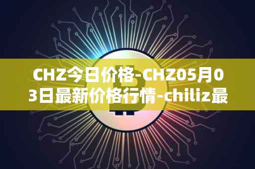CHZ今日价格-CHZ05月03日最新价格行情-chiliz最新走势消息