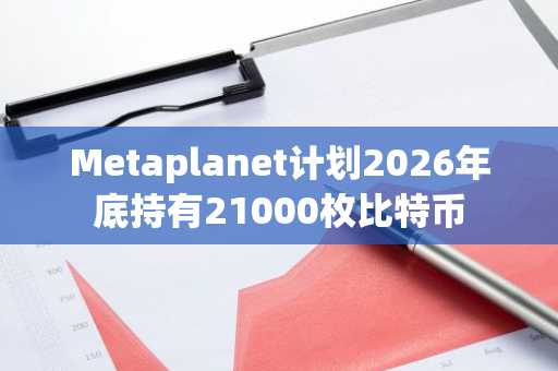 Metaplanet计划2026年底持有21000枚比特币