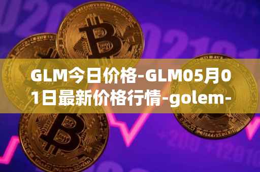 GLM今日价格-GLM05月01日最新价格行情-golem-network-tokens最新走势消息
