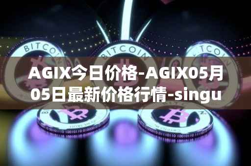 AGIX今日价格-AGIX05月05日最新价格行情-singularitynet-x最新走势消息