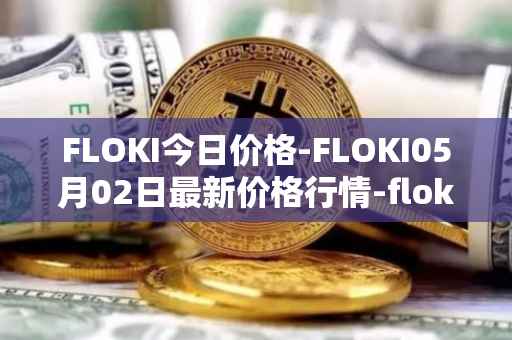 FLOKI今日价格-FLOKI05月02日最新价格行情-floki-inu最新走势消息