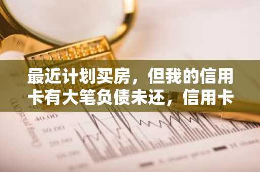 最近计划买房，但我的信用卡有大笔负债未还，信用卡负债高能公积金贷款吗