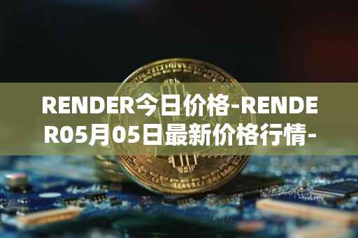 RENDER今日价格-RENDER05月05日最新价格行情-render-token最新走势消息
