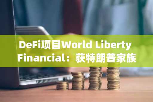 DeFi项目World Liberty Financial：获特朗普家族和加密人士站台，超60%治理代币面向公众发售