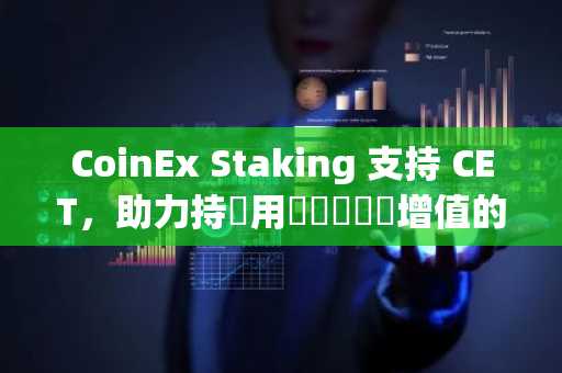 CoinEx Staking 支持 CET，助力持幣用戶實現資產增值的更多可能性