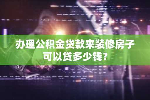 办理公积金贷款来装修房子可以贷多少钱？